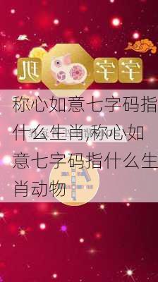 称心如意七字码指什么生肖,称心如意七字码指什么生肖动物