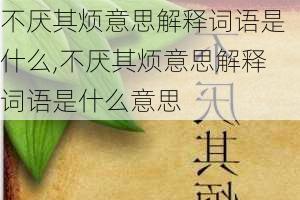 不厌其烦意思解释词语是什么,不厌其烦意思解释词语是什么意思