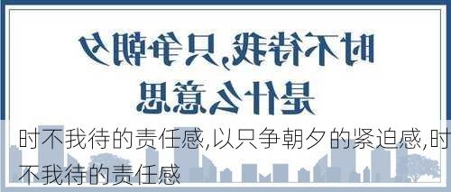 时不我待的责任感,以只争朝夕的紧迫感,时不我待的责任感