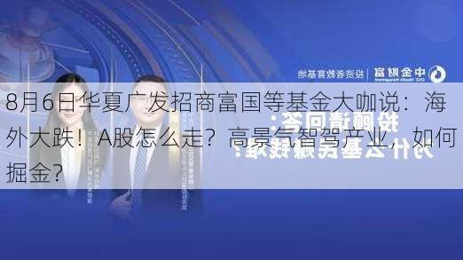 8月6日华夏广发招商富国等基金大咖说：海外大跌！A股怎么走？高景气智驾产业，如何掘金？