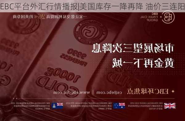 EBC平台外汇行情播报|美国库存一降再降 油价三连阳