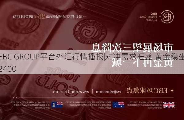 EBC GROUP平台外汇行情播报|对冲需求旺盛 黄金稳坐2400