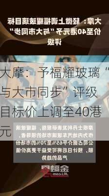 大摩：予福耀玻璃“与大市同步”评级 目标价上调至40港元