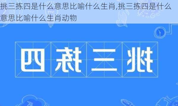 挑三拣四是什么意思比喻什么生肖,挑三拣四是什么意思比喻什么生肖动物