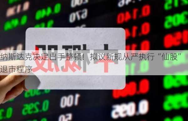 纳斯达克决定出手整顿！拟议新规从严执行“仙股”退市程序