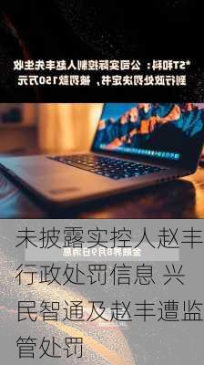 未披露实控人赵丰行政处罚信息 兴民智通及赵丰遭监管处罚