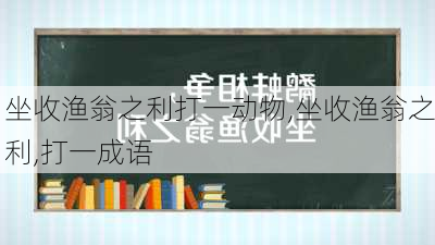 坐收渔翁之利打一动物,坐收渔翁之利,打一成语