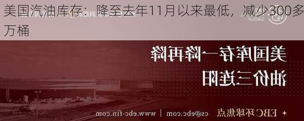 美国汽油库存：降至去年11月以来最低，减少300多万桶