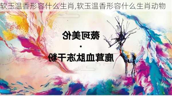 软玉温香形容什么生肖,软玉温香形容什么生肖动物