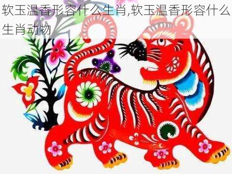 软玉温香形容什么生肖,软玉温香形容什么生肖动物