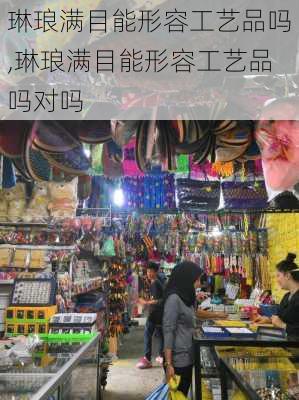 琳琅满目能形容工艺品吗,琳琅满目能形容工艺品吗对吗