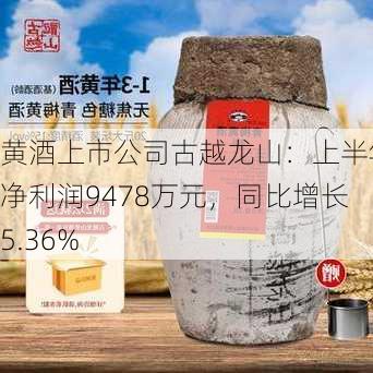 黄酒上市公司古越龙山：上半年净利润9478万元，同比增长5.36%