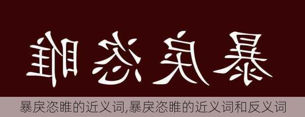 暴戾恣睢的近义词,暴戾恣睢的近义词和反义词