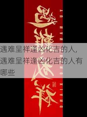 遇难呈祥逢凶化吉的人,遇难呈祥逢凶化吉的人有哪些