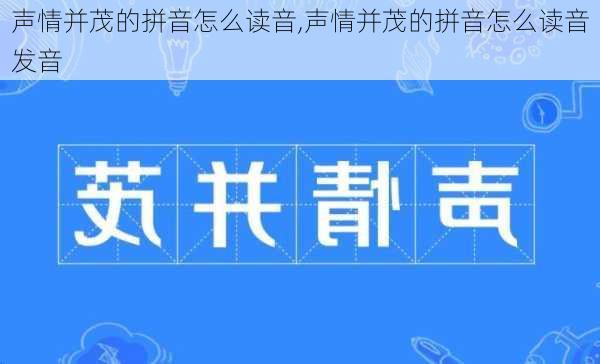 声情并茂的拼音怎么读音,声情并茂的拼音怎么读音发音