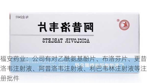 福安药业：公司有对乙酰氨基酚片、布洛芬片、更昔洛韦注射液、阿昔洛韦注射液、利巴韦林注射液等注册批件