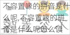 不容置喙的拼音是什么呢,不容置喙的拼音是什么呢怎么读