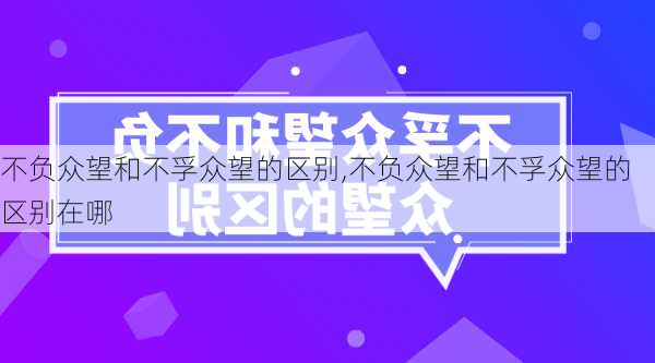 不负众望和不孚众望的区别,不负众望和不孚众望的区别在哪