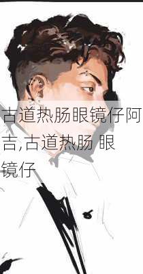 古道热肠眼镜仔阿吉,古道热肠 眼镜仔