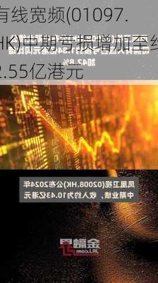 有线宽频(01097.HK)中期亏损增加至约2.55亿港元