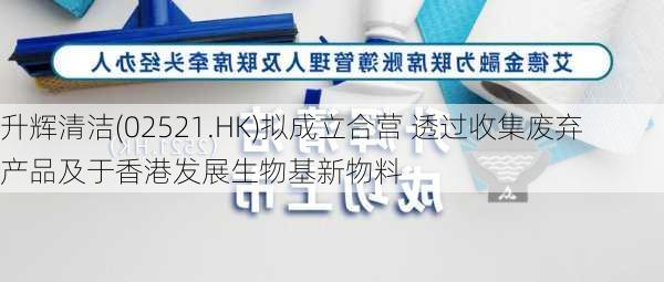 升辉清洁(02521.HK)拟成立合营 透过收集废弃产品及于香港发展生物基新物料