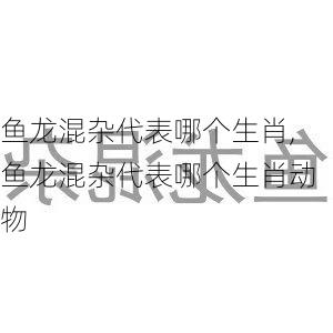 鱼龙混杂代表哪个生肖,鱼龙混杂代表哪个生肖动物