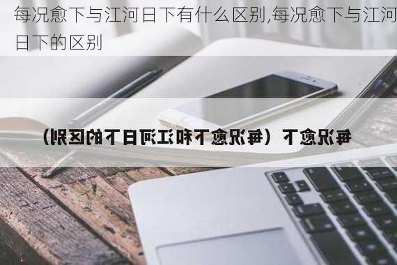 每况愈下与江河日下有什么区别,每况愈下与江河日下的区别