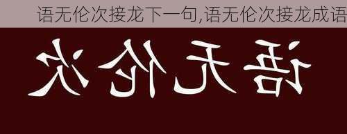 语无伦次接龙下一句,语无伦次接龙成语