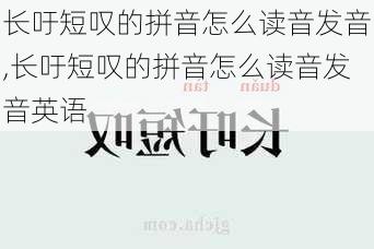 长吁短叹的拼音怎么读音发音,长吁短叹的拼音怎么读音发音英语