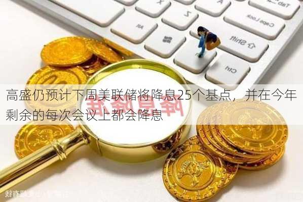 高盛仍预计下周美联储将降息25个基点，并在今年剩余的每次会议上都会降息