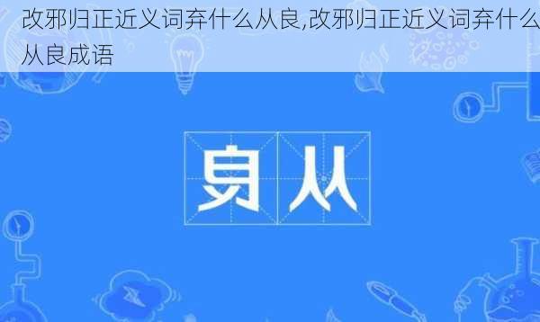 改邪归正近义词弃什么从良,改邪归正近义词弃什么从良成语