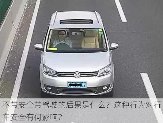 不带安全带驾驶的后果是什么？这种行为对行车安全有何影响？