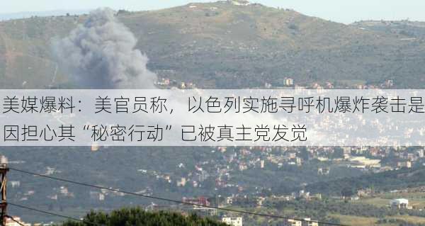 美媒爆料：美官员称，以色列实施寻呼机爆炸袭击是因担心其“秘密行动”已被真主党发觉