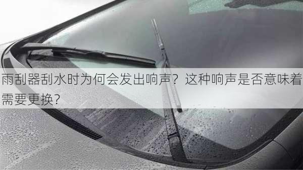 雨刮器刮水时为何会发出响声？这种响声是否意味着需要更换？