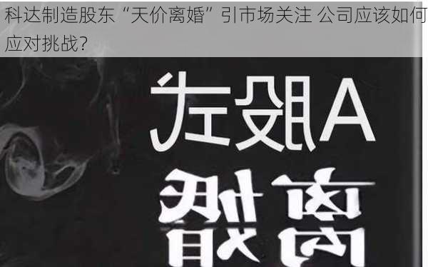 科达制造股东“天价离婚”引市场关注 公司应该如何应对挑战？