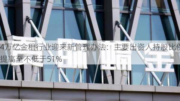 4万亿金租行业迎来新管理办法：主要出资人持股比例提高至不低于51%