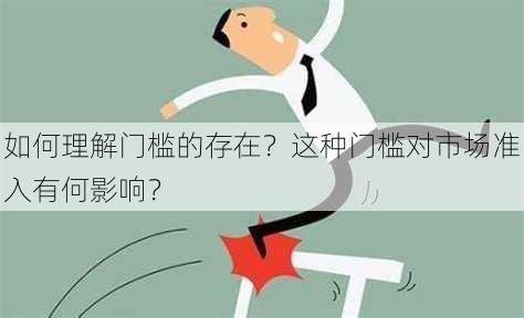 如何理解门槛的存在？这种门槛对市场准入有何影响？