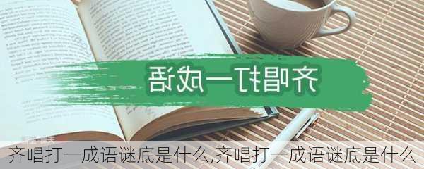 齐唱打一成语谜底是什么,齐唱打一成语谜底是什么