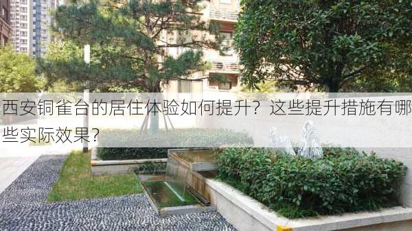 西安铜雀台的居住体验如何提升？这些提升措施有哪些实际效果？