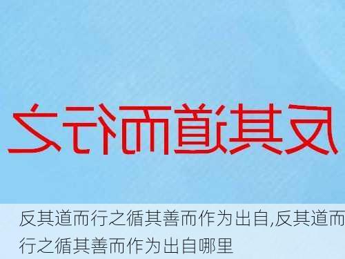 反其道而行之循其善而作为出自,反其道而行之循其善而作为出自哪里