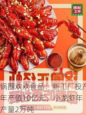 锅圈欢欢食品：新工厂投产年产值10亿元，小龙虾年产量2万吨