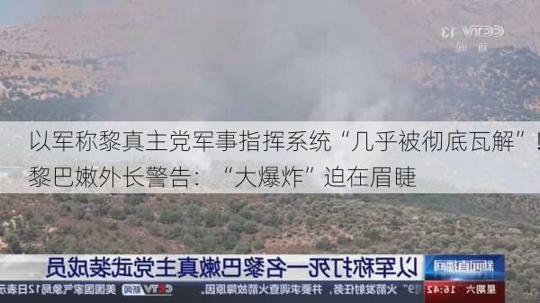 以军称黎真主党军事指挥系统“几乎被彻底瓦解”！黎巴嫩外长警告：“大爆炸”迫在眉睫