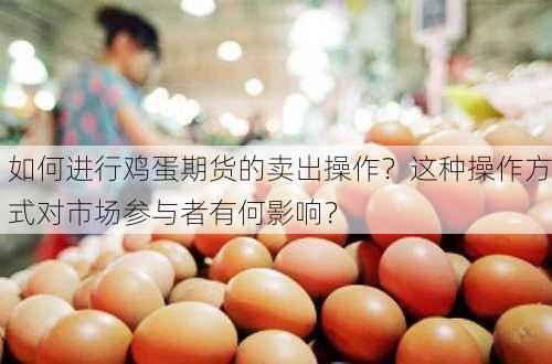 如何进行鸡蛋期货的卖出操作？这种操作方式对市场参与者有何影响？