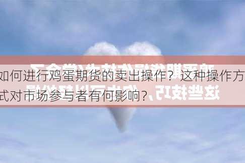 如何进行鸡蛋期货的卖出操作？这种操作方式对市场参与者有何影响？