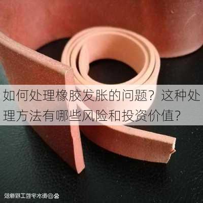 如何处理橡胶发胀的问题？这种处理方法有哪些风险和投资价值？