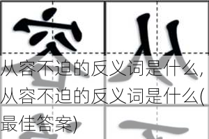 从容不迫的反义词是什么,从容不迫的反义词是什么(最佳答案)