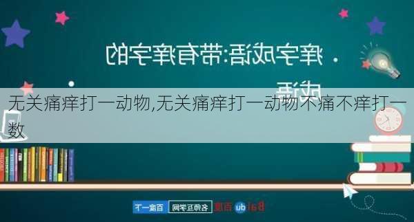 无关痛痒打一动物,无关痛痒打一动物不痛不痒打一数