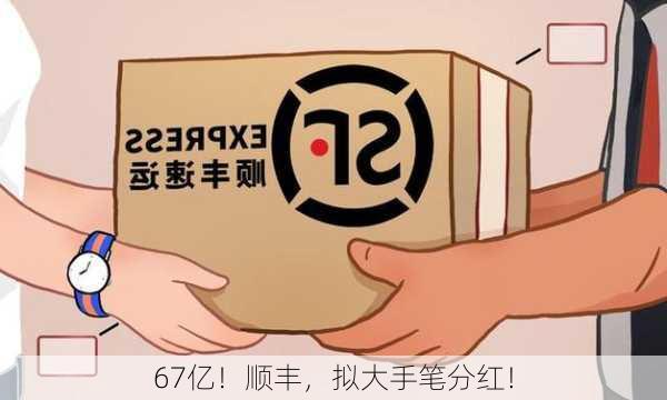 67亿！顺丰，拟大手笔分红！