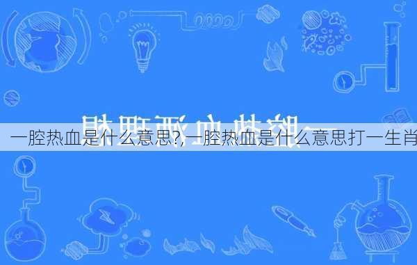 一腔热血是什么意思?,一腔热血是什么意思打一生肖