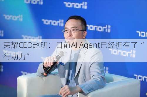 荣耀CEO赵明：目前AI Agent已经拥有了“行动力”